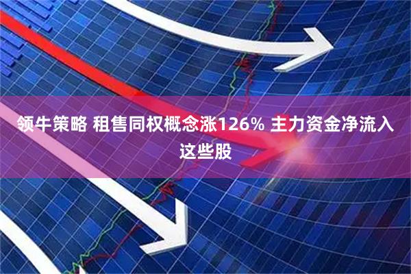 领牛策略 租售同权概念涨126% 主力资金净流入这些股