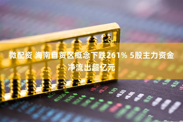 微配资 海南自贸区概念下跌261% 5股主力资金净流出超亿元