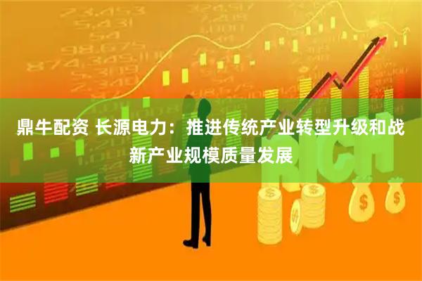 鼎牛配资 长源电力：推进传统产业转型升级和战新产业规模质量发展