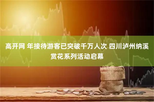 高开网 年接待游客已突破千万人次 四川泸州纳溪赏花系列活动启幕