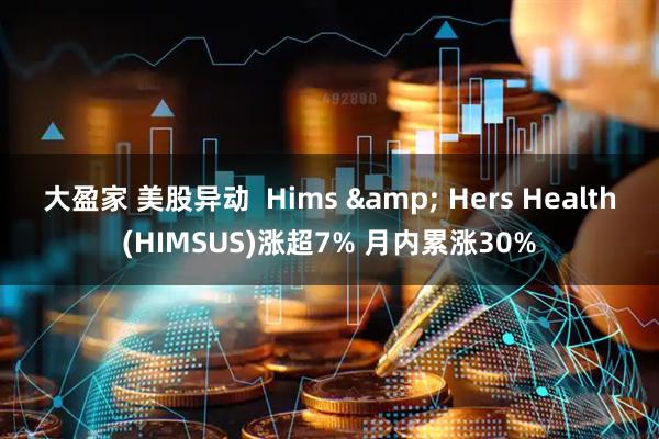 大盈家 美股异动  Hims & Hers Health(HIMSUS)涨超7% 月内累涨30%