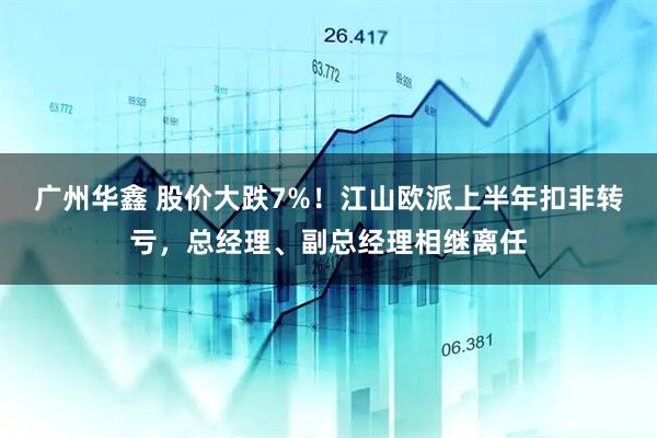 广州华鑫 股价大跌7%!江山欧派上半年扣非转亏,总经理、副总经理相继离任