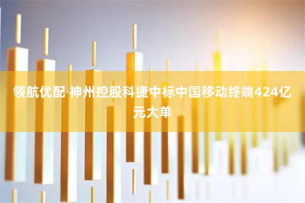 领航优配 神州控股科捷中标中国移动终端424亿元大单