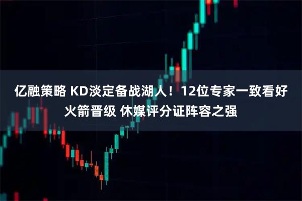 亿融策略 KD淡定备战湖人！12位专家一致看好火箭晋级 休媒评分证阵容之强