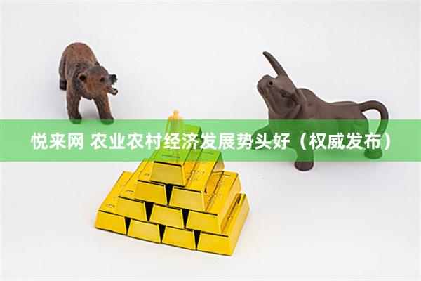 悦来网 农业农村经济发展势头好（权威发布）