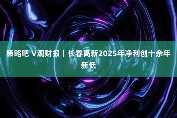 策略吧 V观财报｜长春高新2025年净利创十余年新低