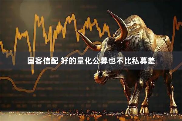 国客信配 好的量化公募也不比私募差