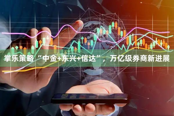 掌乐策略 “中金+东兴+信达”，万亿级券商新进展