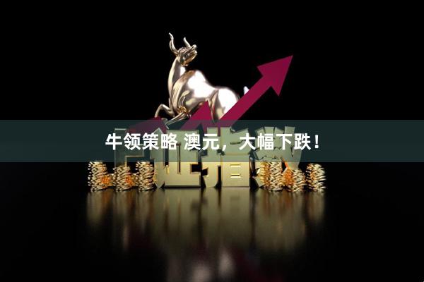 牛领策略 澳元，大幅下跌！