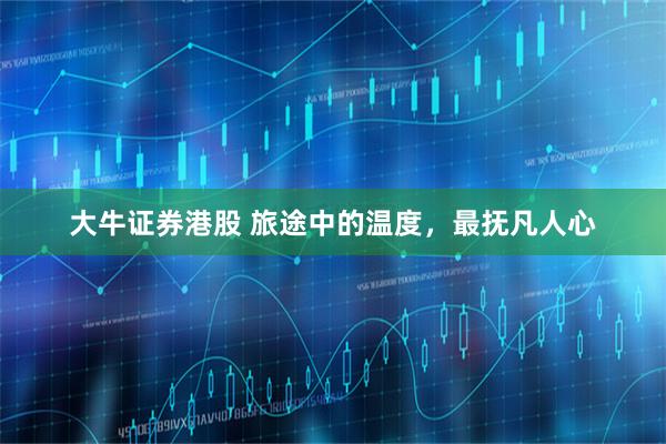 大牛证券港股 旅途中的温度,最抚凡人心