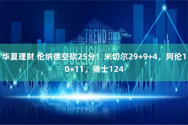 华夏理财 伦纳德空砍25分！米切尔29+9+4，阿伦10+11，骑士124