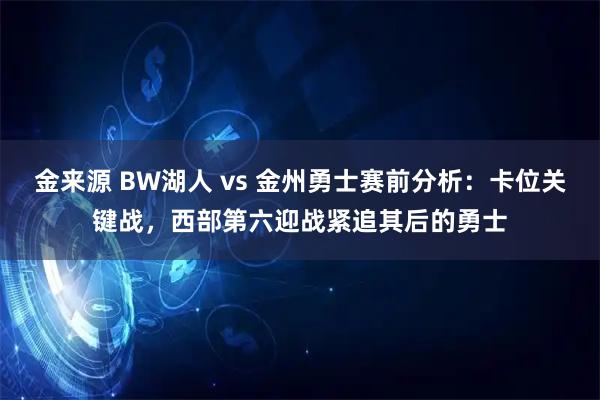 金来源 BW湖人 vs 金州勇士赛前分析：卡位关键战，西部第六迎战紧追其后的勇士