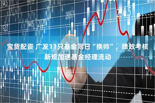 宝货配资 广发11只基金同日“换帅”,绩效考核新规加速基金经理流动