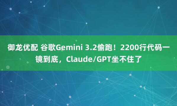 御龙优配 谷歌Gemini 3.2偷跑！2200行代码一镜到底，Claude/GPT坐不住了