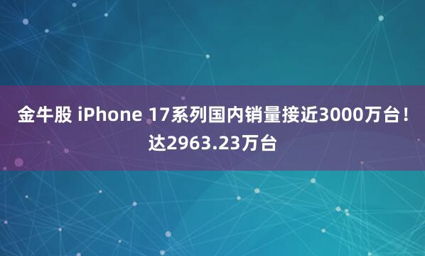 金牛股 iPhone 17系列国内销量接近3000万台!达2963.23万台