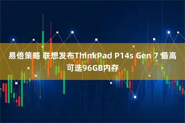 易倍策略 联想发布ThinkPad P14s Gen 7 最高可选96GB内存