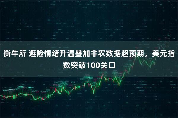 衡牛所 避险情绪升温叠加非农数据超预期，美元指数突破100关口