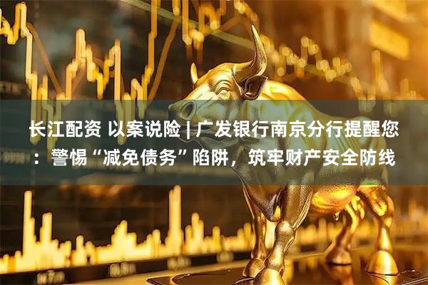 长江配资 以案说险 | 广发银行南京分行提醒您：警惕“减免债务”陷阱，筑牢财产安全防线