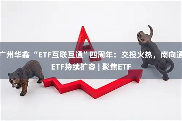 广州华鑫 “ETF互联互通”四周年：交投火热，南向通ETF持续扩容 | 聚焦ETF