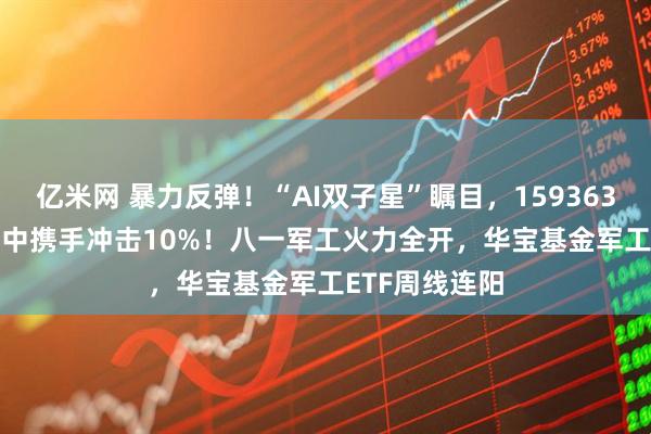 亿米网 暴力反弹！“AI双子星”瞩目，159363、589520盘中携手冲击10%！八一军工火力全开，华宝基金军工ETF周线连阳