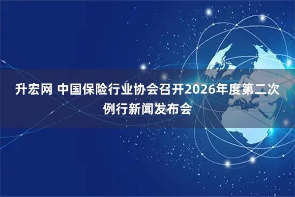升宏网 中国保险行业协会召开2026年度第二次例行新闻发布会