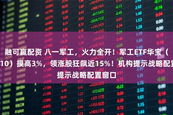 融可赢配资 八一军工，火力全开！军工ETF华宝（512810）摸高3%，领涨股狂飙近15%！机构提示战略配置窗口