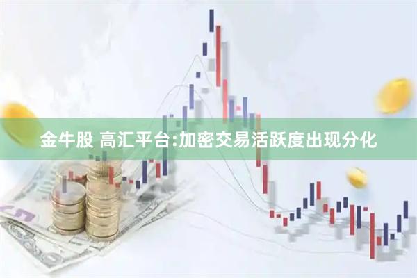 金牛股 高汇平台:加密交易活跃度出现分化