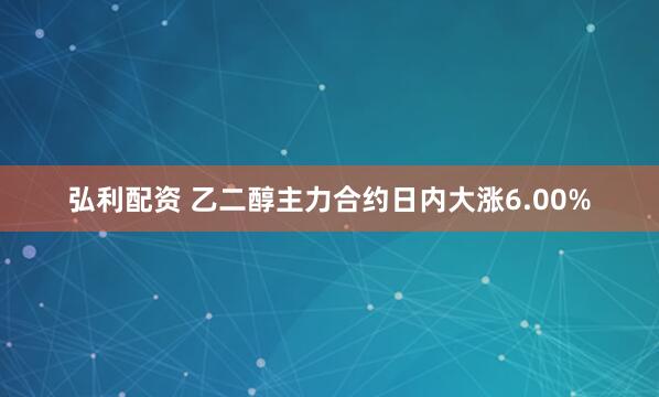 弘利配资 乙二醇主力合约日内大涨6.00%