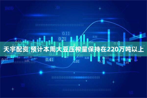 天宇配资 预计本周大豆压榨量保持在220万吨以上