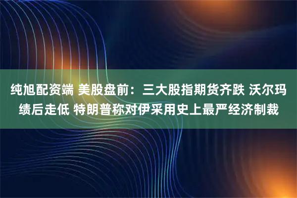 纯旭配资端 美股盘前：三大股指期货齐跌 沃尔玛绩后走低 特朗普称对伊采用史上最严经济制裁