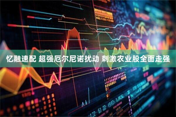 忆融速配 超强厄尔尼诺扰动 刺激农业股全面走强