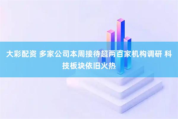 大彩配资 多家公司本周接待超两百家机构调研 科技板块依旧火热