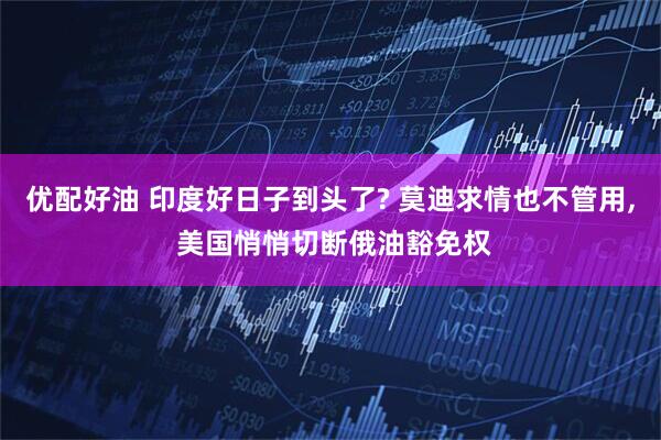 优配好油 印度好日子到头了? 莫迪求情也不管用, 美国悄悄切断俄油豁免权
