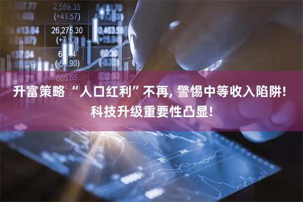 升富策略 “人口红利”不再, 警惕中等收入陷阱! 科技升级重要性凸显!